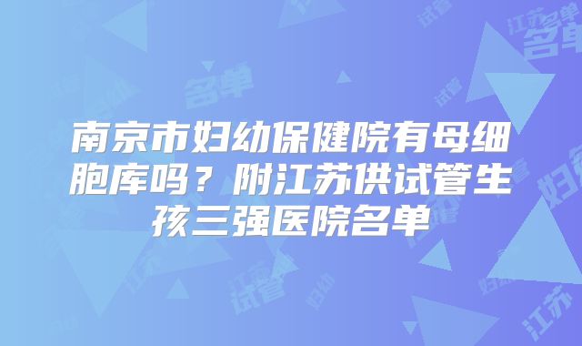 南京市妇幼保健院有母细胞库吗?附江苏供试管生孩三强医院名单