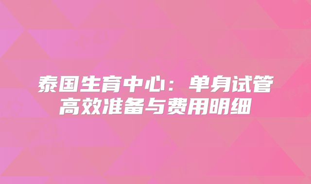 泰国生育中心:单身试管高效准备与费用明细