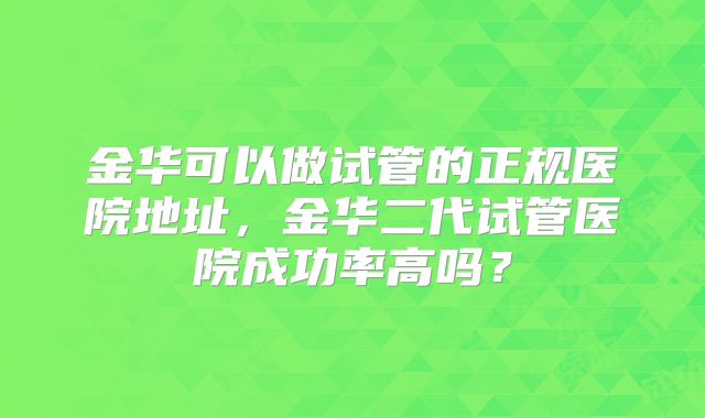 金华可以做试管的正规医院地址，金华二代试管医院成功率高吗？