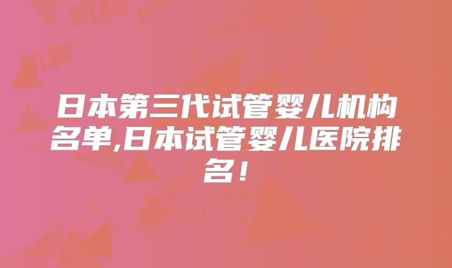 日本第三代试管婴儿机构名单,日本试管婴儿医院排名！