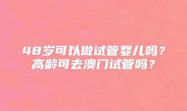 48岁可以做试管婴儿吗？高龄可去澳门试管吗？