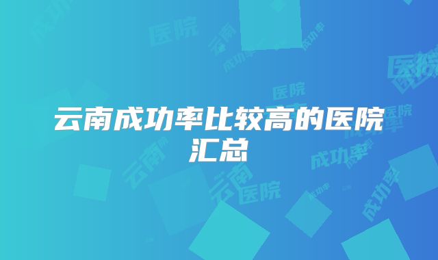 云南成功率比较高的医院汇总