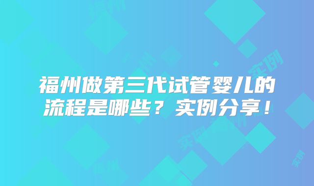 福州做第三代试管婴儿的流程是哪些？实例分享！