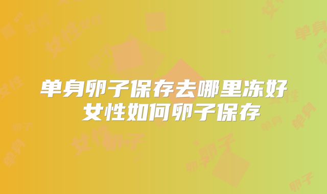单身卵子保存去哪里冻好 女性如何卵子保存
