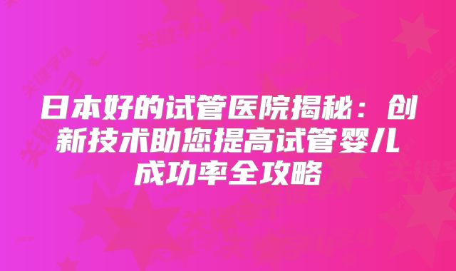 日本好的试管医院揭秘：创新技术助您提高试管婴儿成功率全攻略
