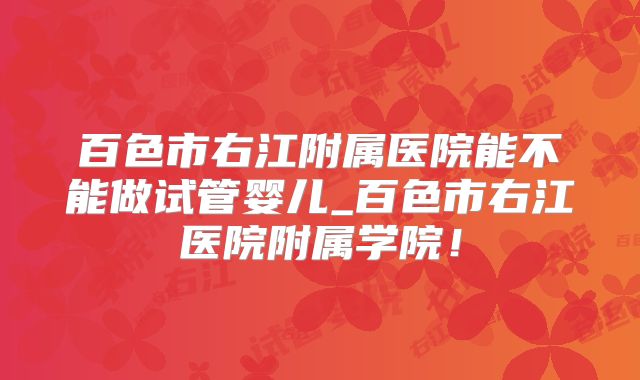 百色市右江附属医院能不能做试管婴儿_百色市右江医院附属学院！