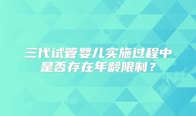 三代试管婴儿实施过程中是否存在年龄限制？