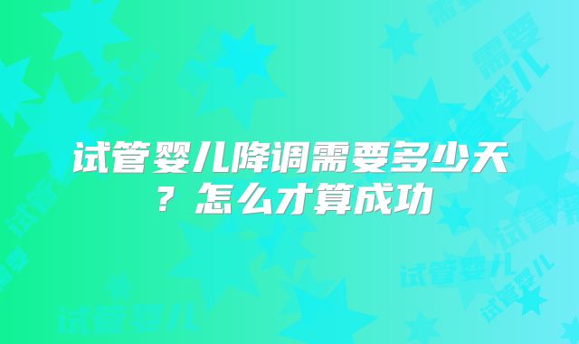 试管婴儿降调需要多少天？怎么才算成功