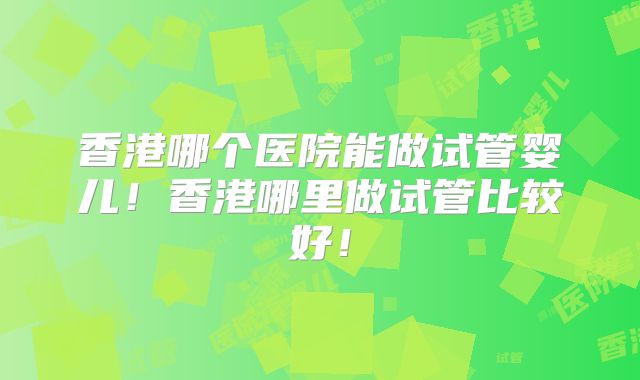 香港哪个医院能做试管婴儿！香港哪里做试管比较好！