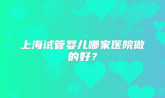 上海试管婴儿哪家医院做的好?