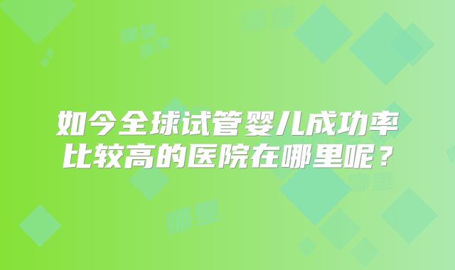 如今全球试管婴儿成功率比较高的医院在哪里呢?