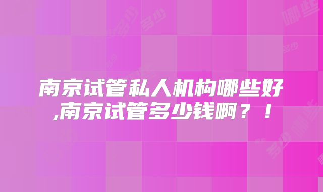 南京试管私人机构哪些好,南京试管多少钱啊？！