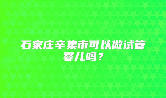 石家庄辛集市可以做试管婴儿吗？