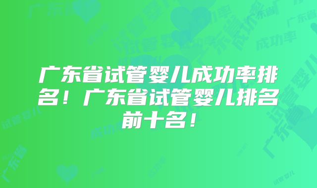 广东省试管婴儿成功率排名！广东省试管婴儿排名前十名！