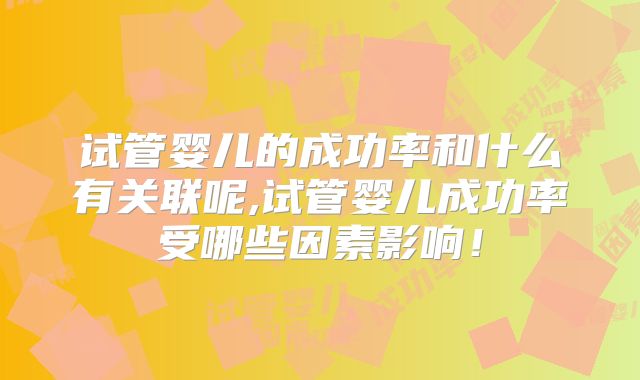 试管婴儿的成功率和什么有关联呢,试管婴儿成功率受哪些因素影响！