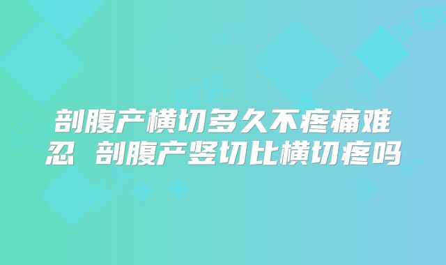 剖腹产横切多久不疼痛难忍 剖腹产竖切比横切疼吗