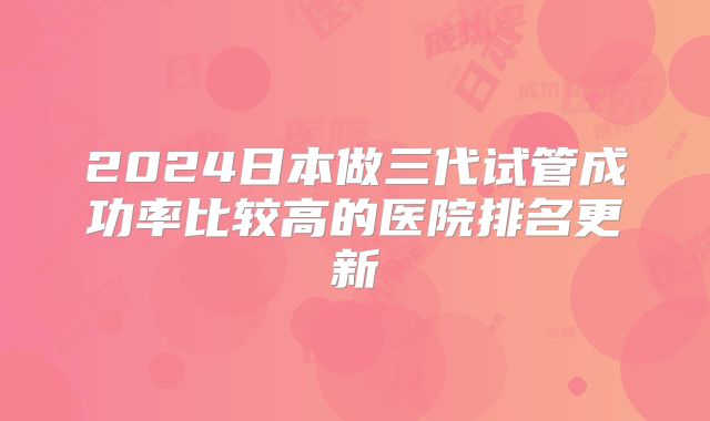 2024日本做三代试管成功率比较高的医院排名更新
