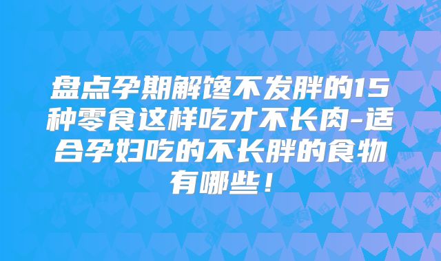 盘点孕期解馋不发胖的15种零食这样吃才不长肉-适合孕妇吃的不长胖的食物有哪些！