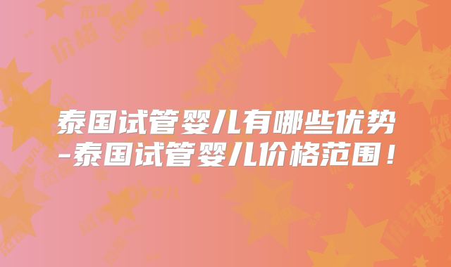 泰国试管婴儿有哪些优势-泰国试管婴儿价格范围！