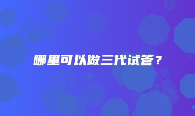 哪里可以做三代试管？