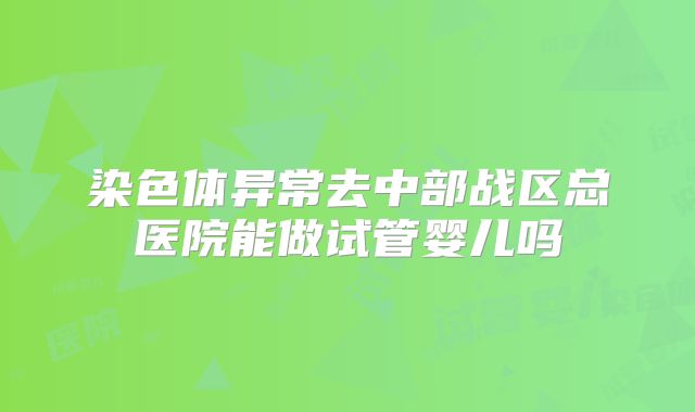 染色体异常去中部战区总医院能做试管婴儿吗