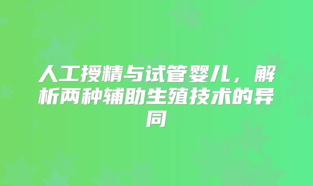人工授精与试管婴儿，解析两种辅助生殖技术的异同