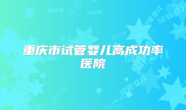 重庆市试管婴儿高成功率医院
