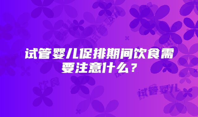 试管婴儿促排期间饮食需要注意什么？