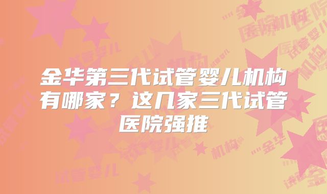 金华第三代试管婴儿机构有哪家？这几家三代试管医院强推