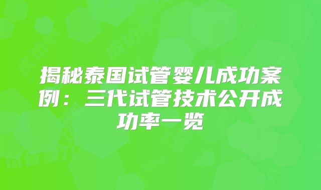 揭秘泰国试管婴儿成功案例：三代试管技术公开成功率一览