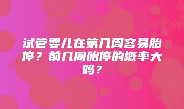 试管婴儿在第几周容易胎停？前几周胎停的概率大吗？