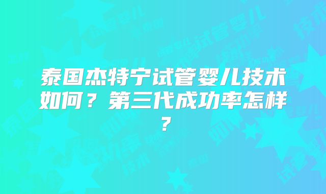 泰国杰特宁试管婴儿技术如何？第三代成功率怎样？