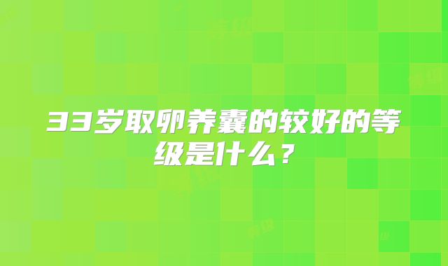 33岁取卵养囊的较好的等级是什么？