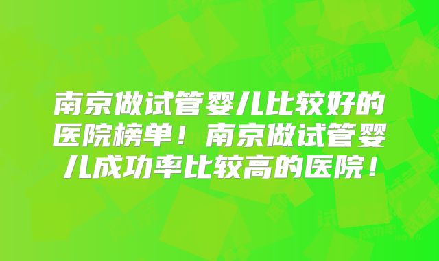 南京做试管婴儿比较好的医院榜单！南京做试管婴儿成功率比较高的医院！
