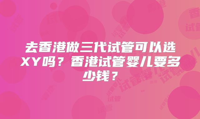 去香港做三代试管可以选XY吗？香港试管婴儿要多少钱？
