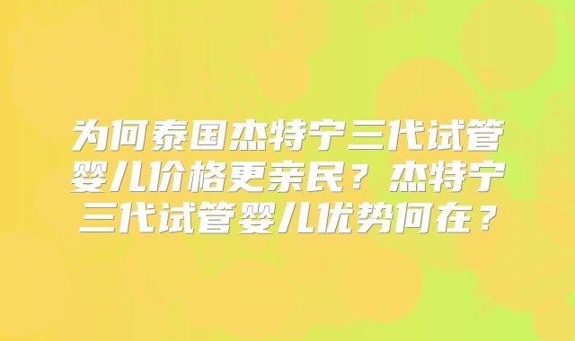 为何泰国杰特宁三代试管婴儿价格更亲民?杰特宁三代试管婴儿优势何在?