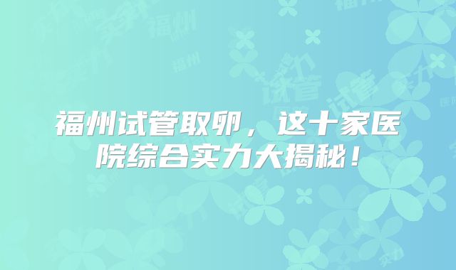 福州试管取卵，这十家医院综合实力大揭秘！