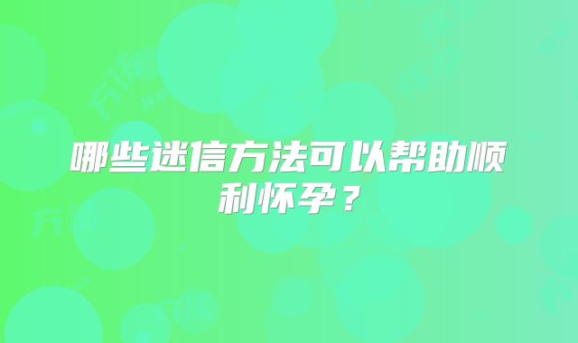 哪些迷信方法可以帮助顺利怀孕?