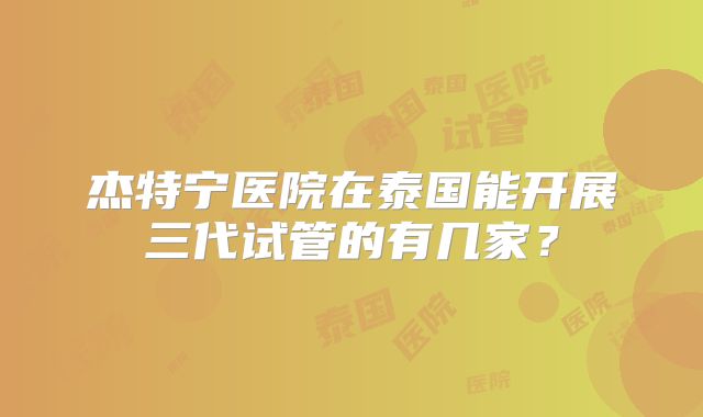 杰特宁医院在泰国能开展三代试管的有几家？