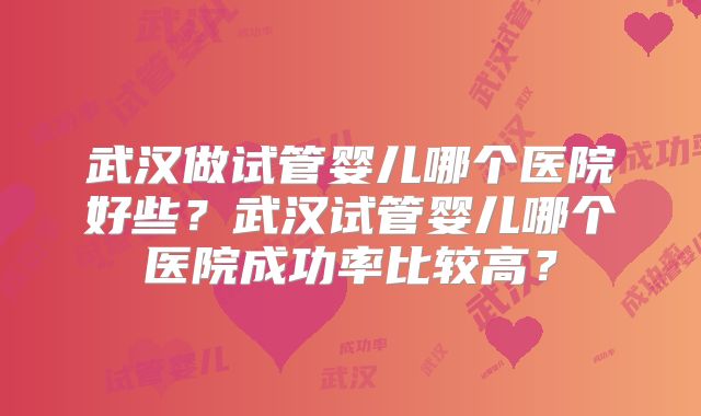 武汉做试管婴儿哪个医院好些?武汉试管婴儿哪个医院成功率比较高?