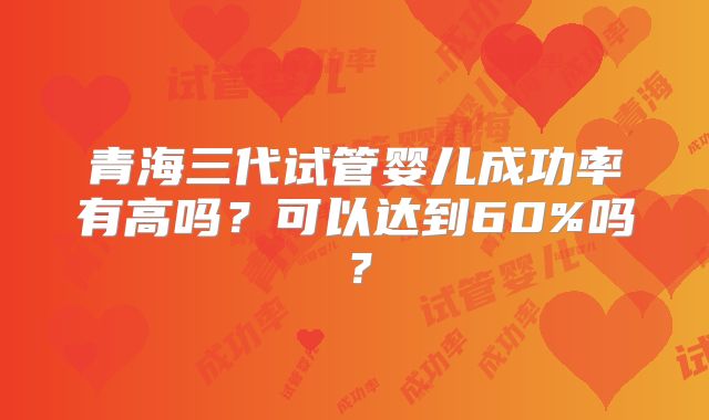 青海三代试管婴儿成功率有高吗？可以达到60%吗？