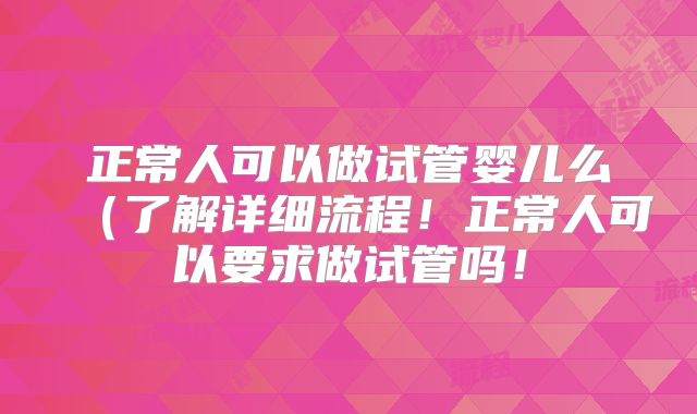 正常人可以做试管婴儿么(了解详细流程!正常人可以要求做试管吗!