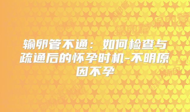 输卵管不通：如何检查与疏通后的怀孕时机-不明原因不孕