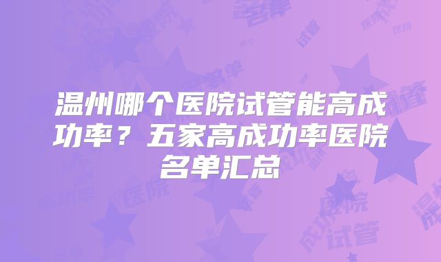 温州哪个医院试管能高成功率？五家高成功率医院名单汇总