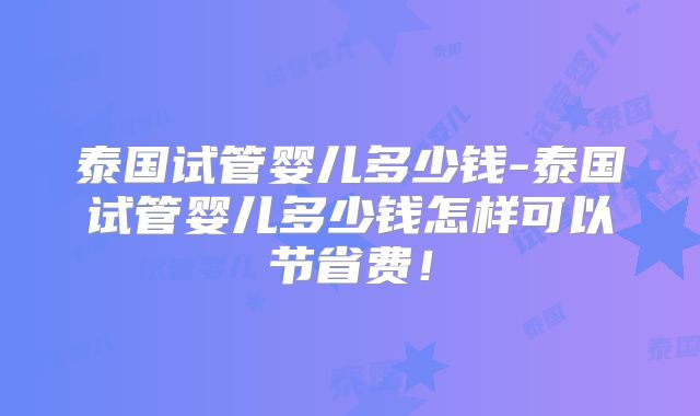 泰国试管婴儿多少钱-泰国试管婴儿多少钱怎样可以节省费！