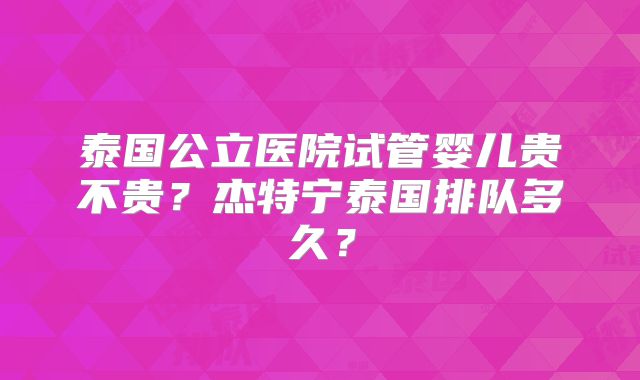 泰国公立医院试管婴儿贵不贵？杰特宁泰国排队多久？