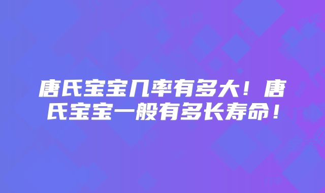 唐氏宝宝几率有多大！唐氏宝宝一般有多长寿命！