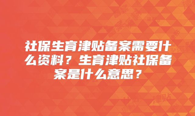 社保生育津贴备案需要什么资料？生育津贴社保备案是什么意思？