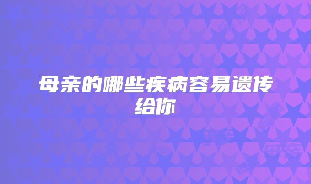 母亲的哪些疾病容易遗传给你