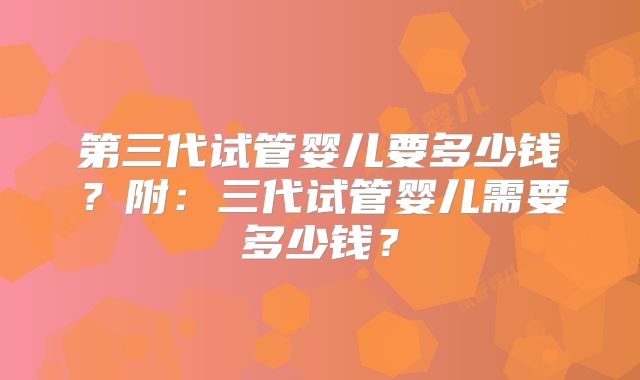 第三代试管婴儿要多少钱？附：三代试管婴儿需要多少钱？